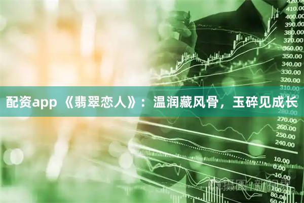 配资app 《翡翠恋人》：温润藏风骨，玉碎见成长