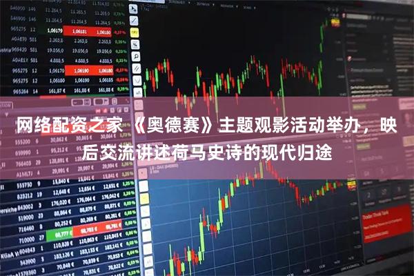 网络配资之家 《奥德赛》主题观影活动举办，映后交流讲述荷马史诗的现代归途